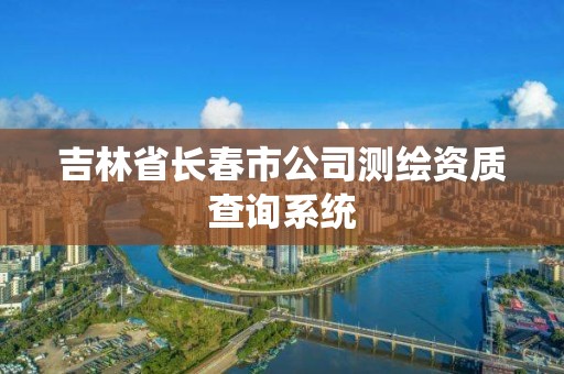 吉林省长春市公司测绘资质查询系统