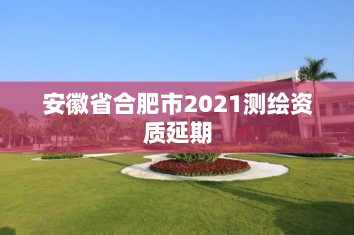 安徽省合肥市2021测绘资质延期