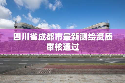 四川省成都市最新测绘资质审核通过