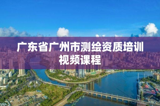 广东省广州市测绘资质培训视频课程