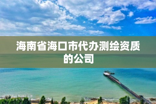 海南省海口市代办测绘资质的公司