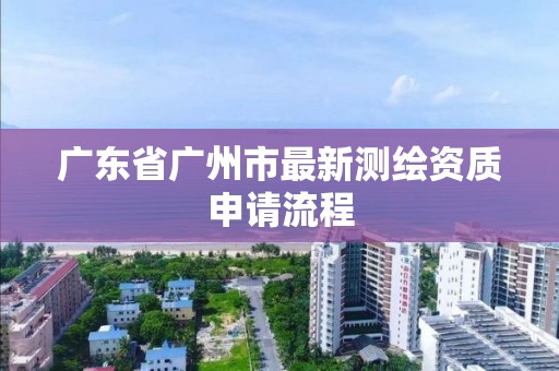 广东省广州市最新测绘资质申请流程