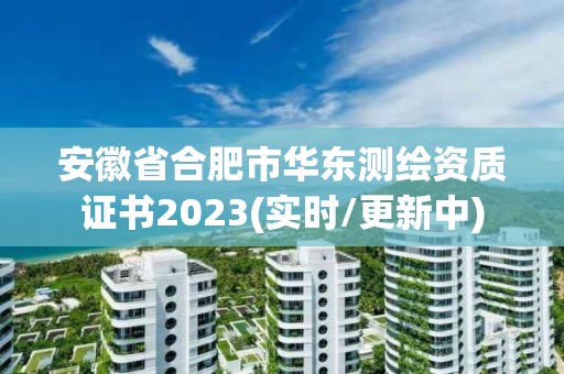 安徽省合肥市华东测绘资质证书2023(实时/更新中)