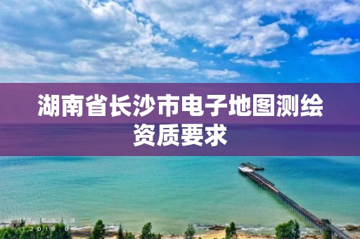 湖南省长沙市电子地图测绘资质要求