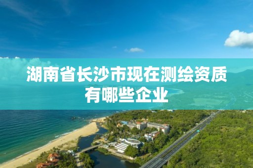 湖南省长沙市现在测绘资质有哪些企业