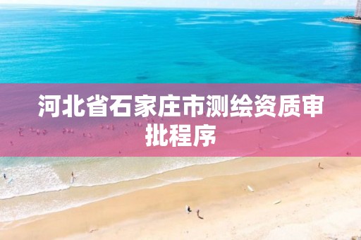 河北省石家庄市测绘资质审批程序