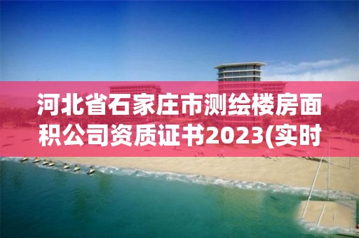 河北省石家庄市测绘楼房面积公司资质证书2023(实时/更新中)