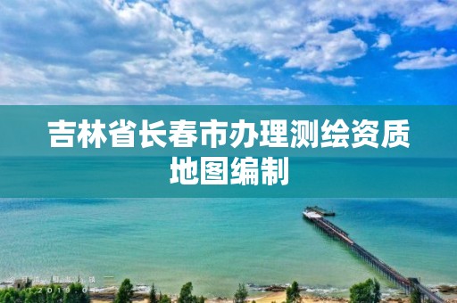 吉林省长春市办理测绘资质地图编制