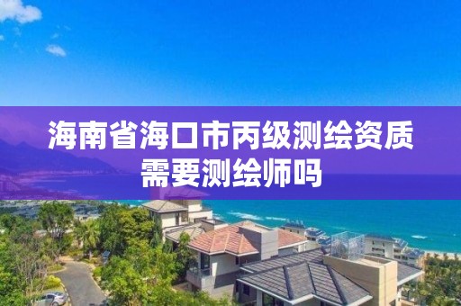 海南省海口市丙级测绘资质需要测绘师吗