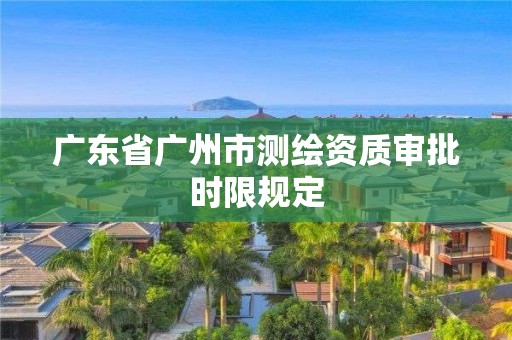 广东省广州市测绘资质审批时限规定