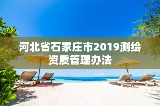 河北省石家庄市2019测绘资质管理办法