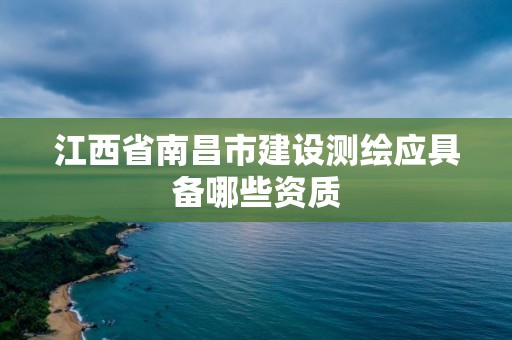 江西省南昌市建设测绘应具备哪些资质