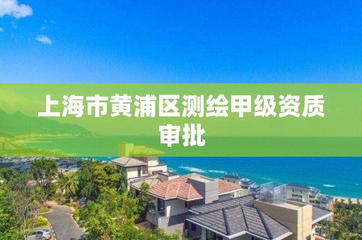 上海市黄浦区测绘甲级资质审批