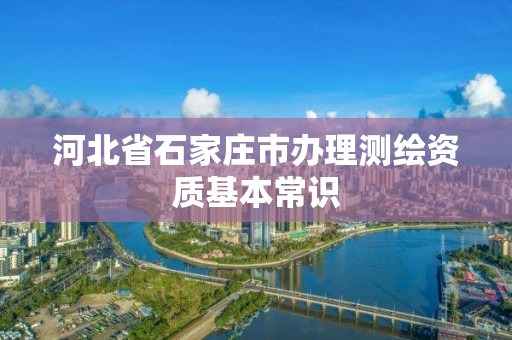 河北省石家庄市办理测绘资质基本常识