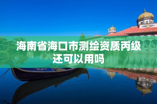 海南省海口市测绘资质丙级还可以用吗