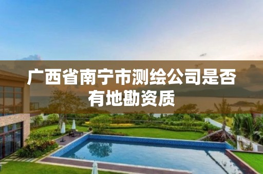 广西省南宁市测绘公司是否有地勘资质