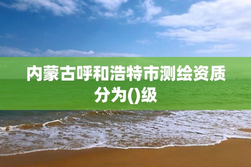 内蒙古呼和浩特市测绘资质分为()级