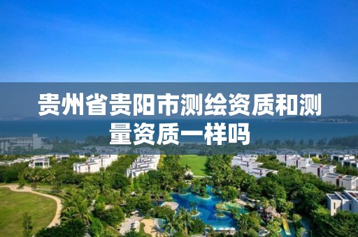 贵州省贵阳市测绘资质和测量资质一样吗