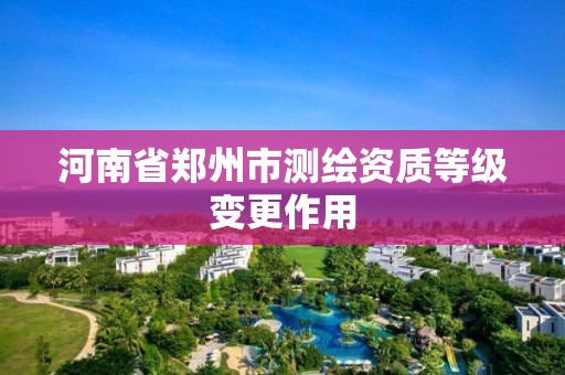 河南省郑州市测绘资质等级变更作用