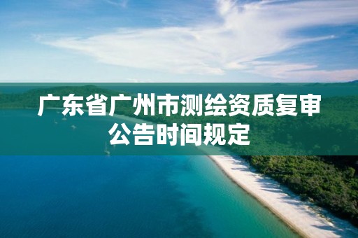 广东省广州市测绘资质复审公告时间规定