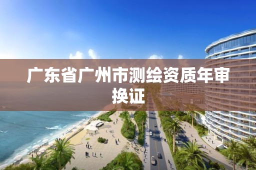 广东省广州市测绘资质年审换证