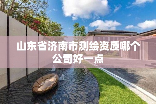 山东省济南市测绘资质哪个公司好一点