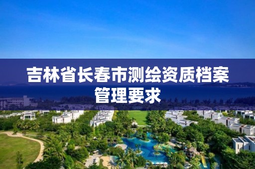 吉林省长春市测绘资质档案管理要求