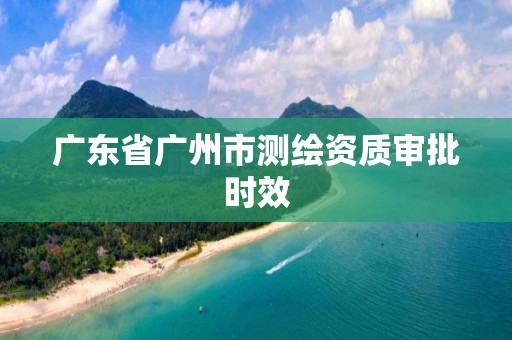 广东省广州市测绘资质审批时效