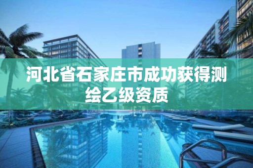 河北省石家庄市成功获得测绘乙级资质