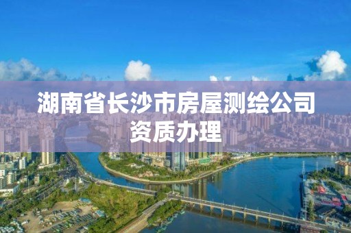 湖南省长沙市房屋测绘公司资质办理