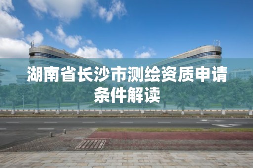 湖南省长沙市测绘资质申请条件解读