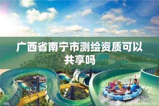 广西省南宁市测绘资质可以共享吗