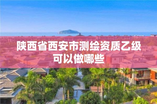 陕西省西安市测绘资质乙级可以做哪些