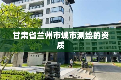 甘肃省兰州市城市测绘的资质