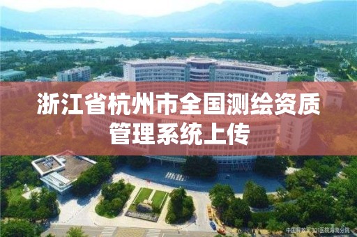 浙江省杭州市全国测绘资质管理系统上传