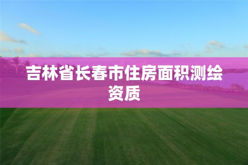 吉林省长春市住房面积测绘资质