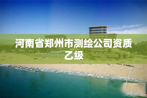 河南省郑州市测绘公司资质乙级