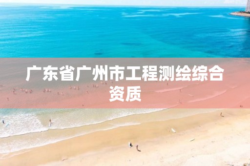 广东省广州市工程测绘综合资质