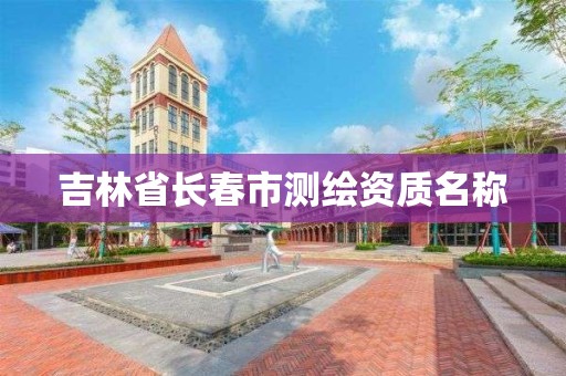 吉林省长春市测绘资质名称