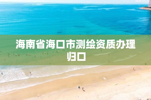 海南省海口市测绘资质办理归口