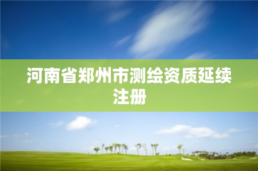 河南省郑州市测绘资质延续注册