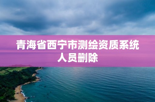 青海省西宁市测绘资质系统人员删除