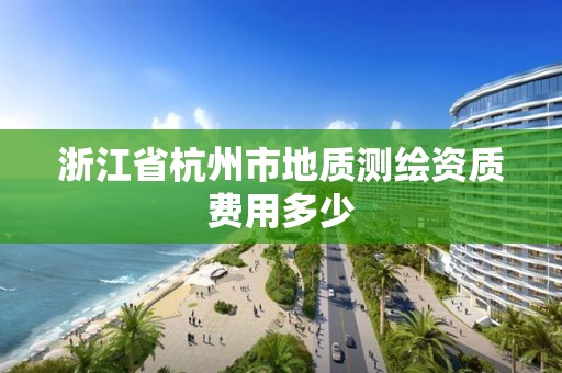 浙江省杭州市地质测绘资质费用多少