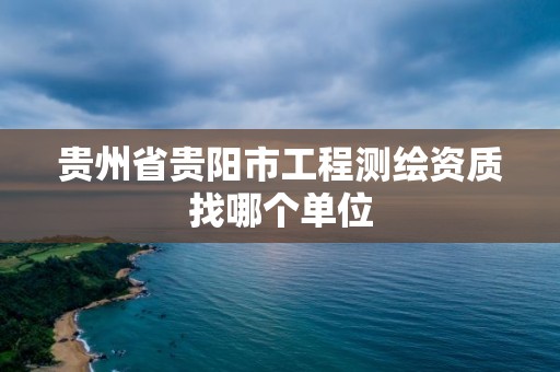 贵州省贵阳市工程测绘资质找哪个单位