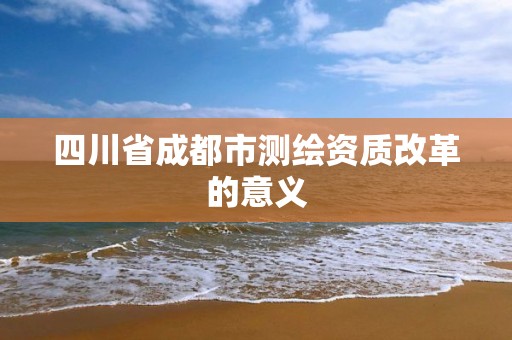 四川省成都市测绘资质改革的意义