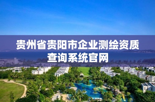 贵州省贵阳市企业测绘资质查询系统官网