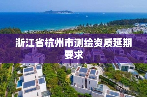 浙江省杭州市测绘资质延期要求