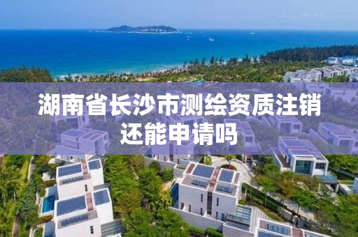 湖南省长沙市测绘资质注销还能申请吗