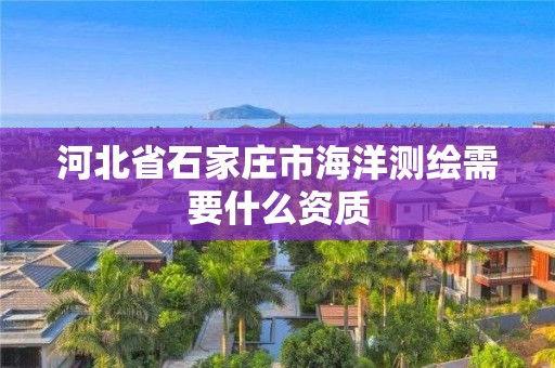 河北省石家庄市海洋测绘需要什么资质