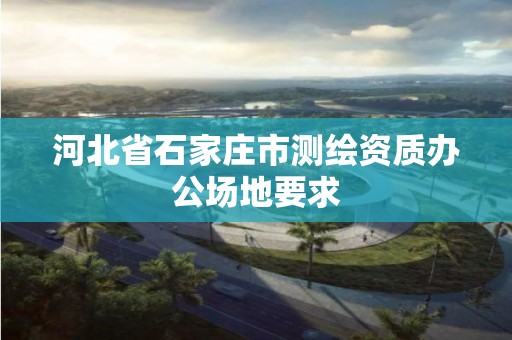 河北省石家庄市测绘资质办公场地要求